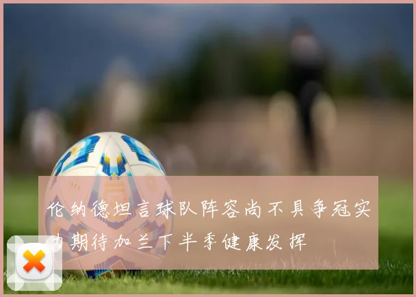 伦纳德坦言球队阵容尚不具争冠实力期待加兰下半季健康发挥
