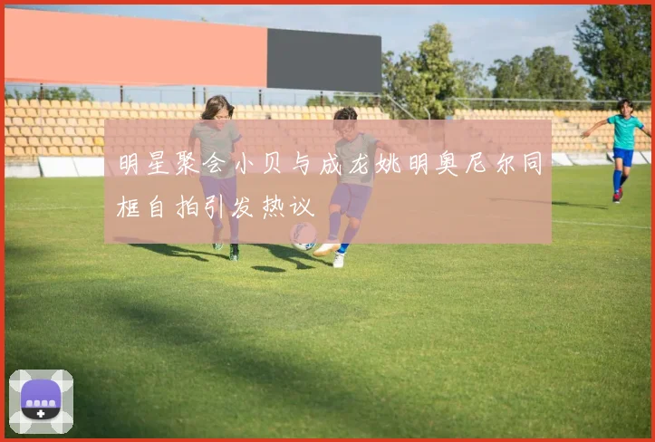 明星聚会小贝与成龙姚明奥尼尔同框自拍引发热议
