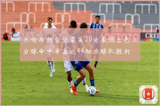 杰伦布朗全场最高30分表现出色三分球命中率高达44助力球队胜利