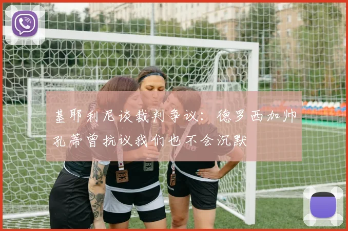 基耶利尼谈裁判争议：德罗西加帅孔蒂曾抗议我们也不会沉默