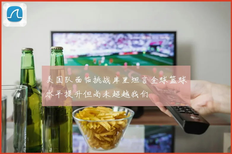 美国队面临挑战库里坦言全球篮球水平提升但尚未超越我们