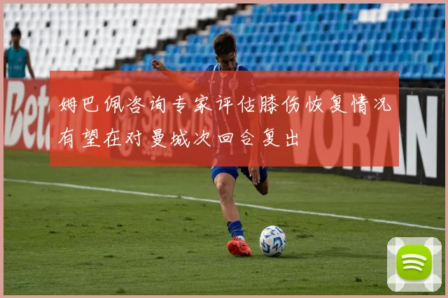 姆巴佩咨询专家评估膝伤恢复情况有望在对曼城次回合复出