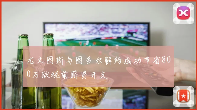 尤文图斯与图多尔解约成功节省800万欧税前薪资开支