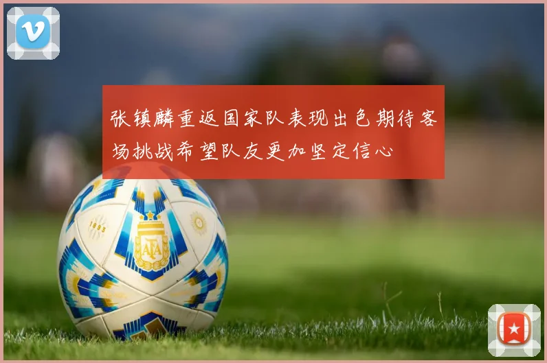 张镇麟重返国家队表现出色期待客场挑战希望队友更加坚定信心