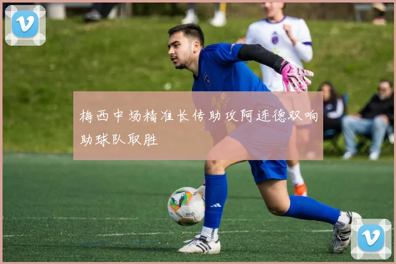 梅西中场精准长传助攻阿连德双响助球队取胜