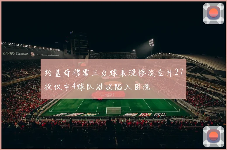 约基奇穆雷三分球表现惨淡合计27投仅中4球队进攻陷入困境