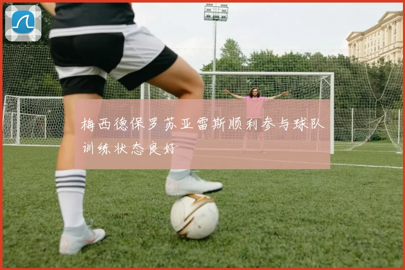 梅西德保罗苏亚雷斯顺利参与球队训练状态良好