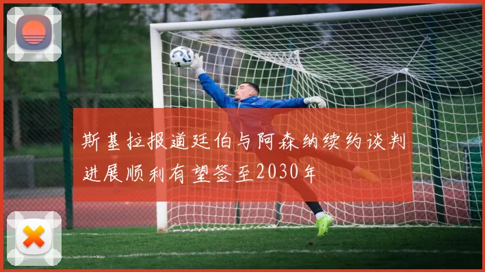 斯基拉报道廷伯与阿森纳续约谈判进展顺利有望签至2030年