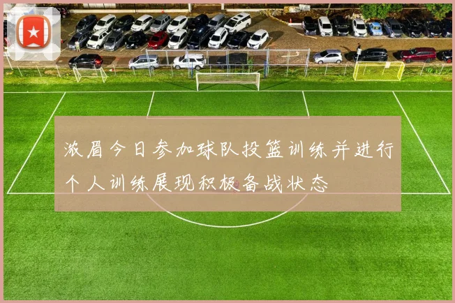 浓眉今日参加球队投篮训练并进行个人训练展现积极备战状态