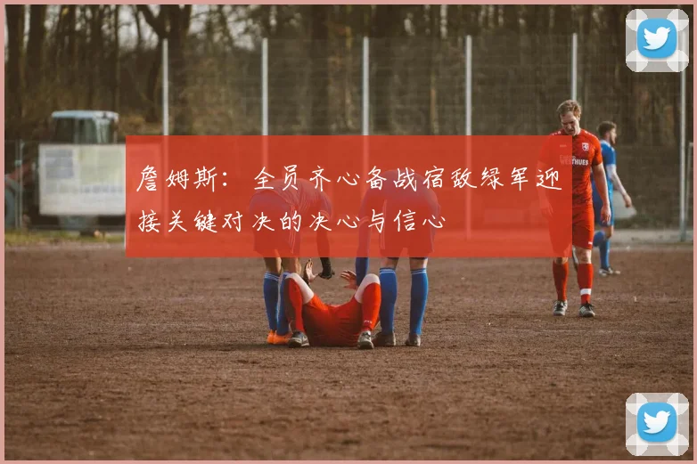 詹姆斯：全员齐心备战宿敌绿军迎接关键对决的决心与信心
