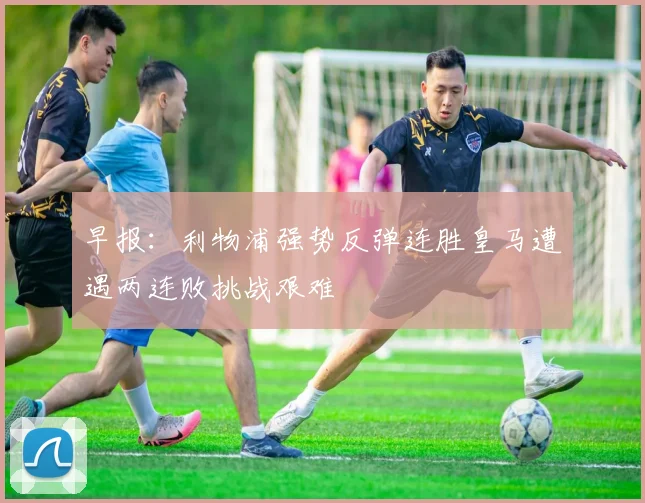 早报：利物浦强势反弹连胜皇马遭遇两连败挑战艰难