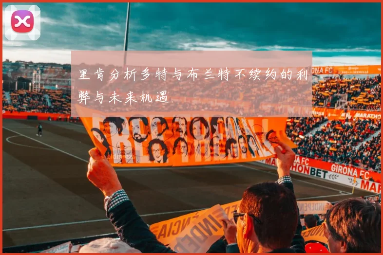 里肯分析多特与布兰特不续约的利弊与未来机遇
