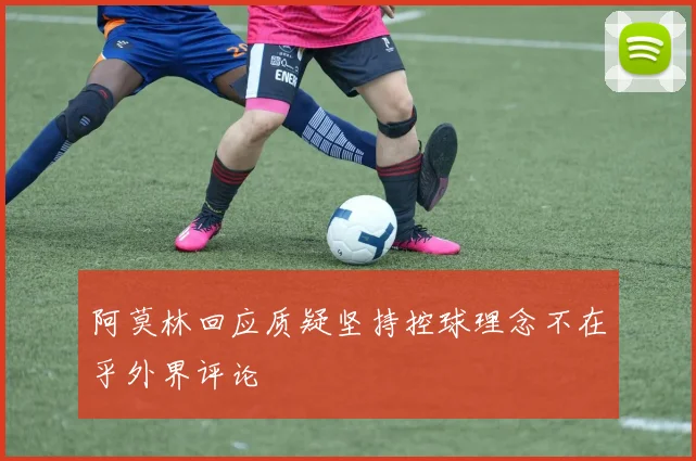 阿莫林回应质疑坚持控球理念不在乎外界评论