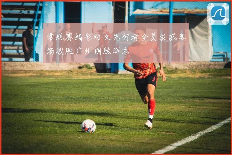 常规赛精彩对决先行者全员发威客场战胜广州朗肽海本