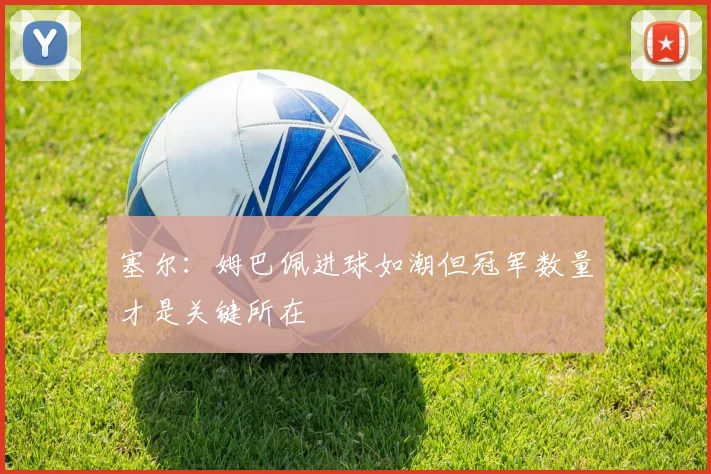 塞尔：姆巴佩进球如潮但冠军数量才是关键所在