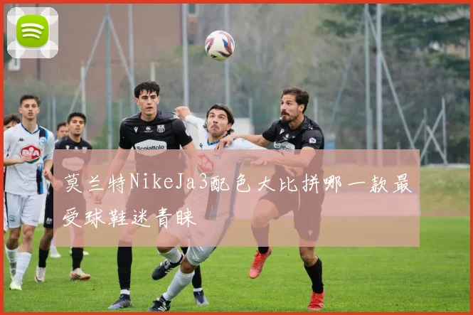 莫兰特NikeJa3配色大比拼哪一款最受球鞋迷青睐