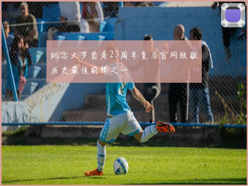 纪念大罗首秀23周年皇马官网致敬历史最佳前锋之一