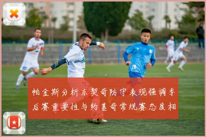 帕金斯分析东契奇防守表现强调季后赛重要性与约基奇常规赛态度相似