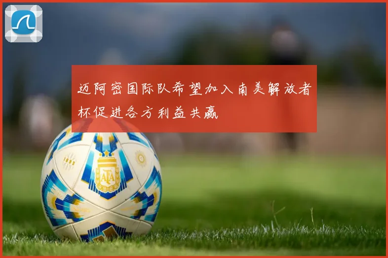 迈阿密国际队希望加入南美解放者杯促进各方利益共赢