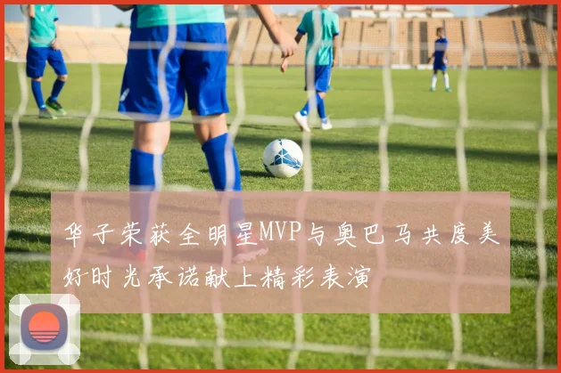 华子荣获全明星MVP与奥巴马共度美好时光承诺献上精彩表演