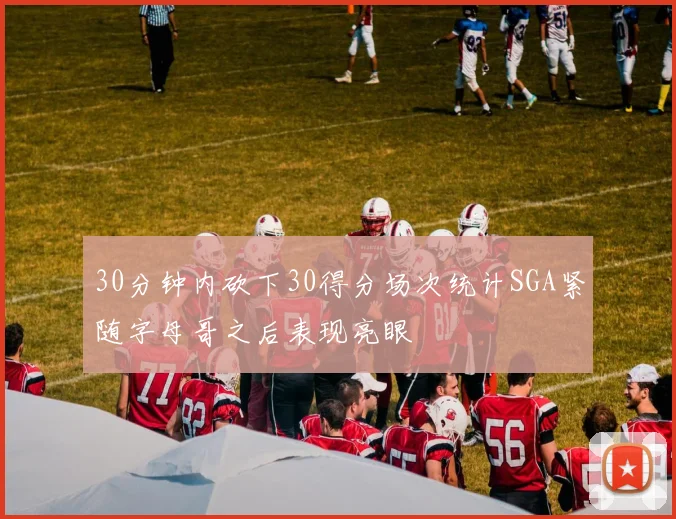 30分钟内砍下30得分场次统计SGA紧随字母哥之后表现亮眼