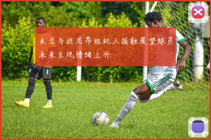 米兰与迈尼昂经纪人接触展望球员未来乐观情绪上升