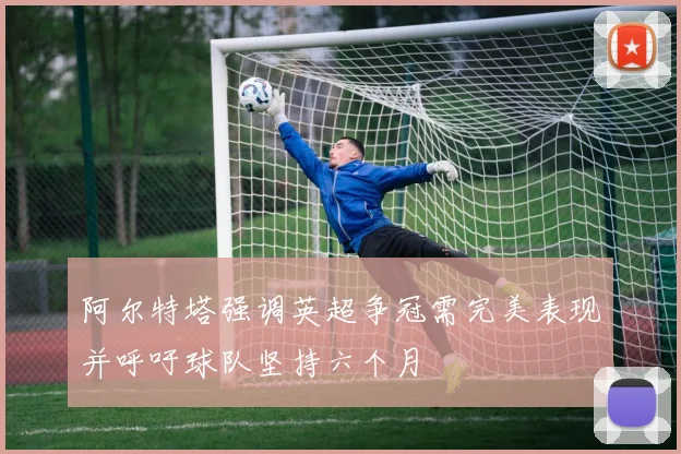 阿尔特塔强调英超争冠需完美表现并呼吁球队坚持六个月
