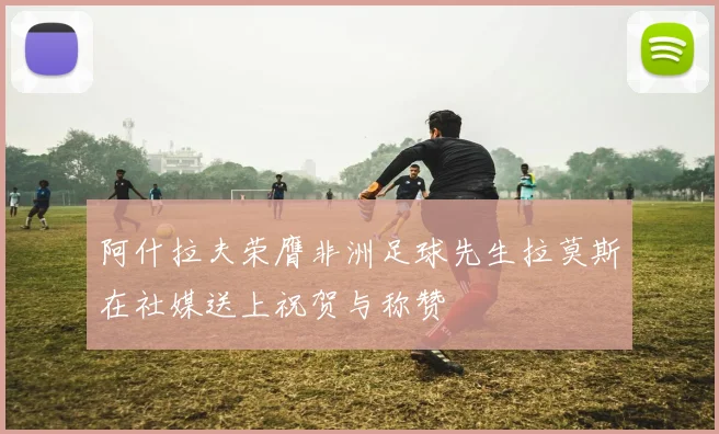 阿什拉夫荣膺非洲足球先生拉莫斯在社媒送上祝贺与称赞