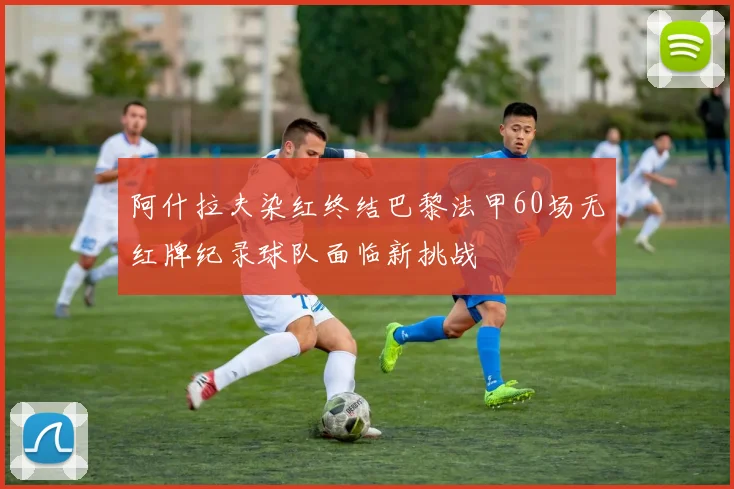 阿什拉夫染红终结巴黎法甲60场无红牌纪录球队面临新挑战
