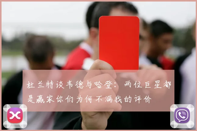 杜兰特谈韦德与哈登：两位巨星都是赢家你们为何不满我的评价