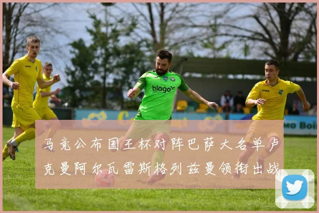 马竞公布国王杯对阵巴萨大名单卢克曼阿尔瓦雷斯格列兹曼领衔出战