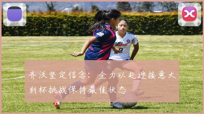 齐沃坚定信念：全力以赴迎接意大利杯挑战保持最佳状态