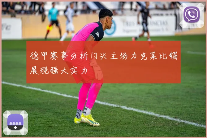 德甲赛事分析门兴主场力克莱比锡展现强大实力