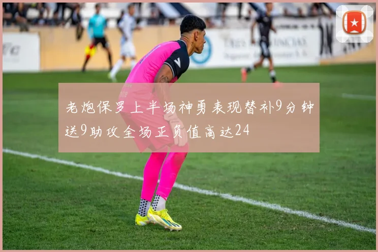 老炮保罗上半场神勇表现替补9分钟送9助攻全场正负值高达24