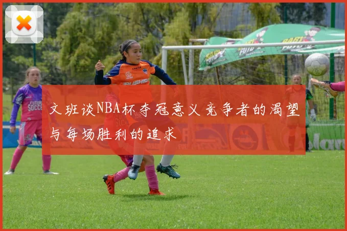 文班谈NBA杯夺冠意义竞争者的渴望与每场胜利的追求