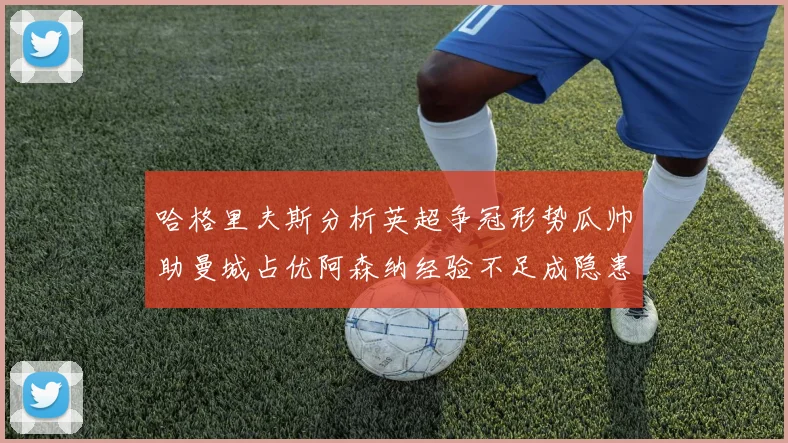 哈格里夫斯分析英超争冠形势瓜帅助曼城占优阿森纳经验不足成隐患