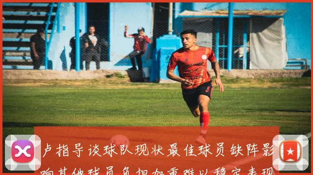 卢指导谈球队现状最佳球员缺阵影响其他球员负担加重难以稳定表现