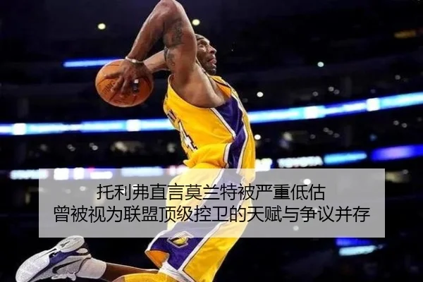 托利弗直言莫兰特被严重低估 曾被视为联盟顶级控卫的天赋与争议并存 | HaoBo